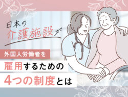 日本の介護施設が外国人労働者を雇用するための「4つの制度」とは