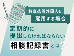 特定技能外国人を雇用する場合定期的に提出しなければならない「相談記録書」とは