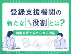 登録支援機関の新たな役割とは？制度変更で求められる対応