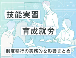 技能実習→育成就労へ　制度移行の実務的な影響まとめ