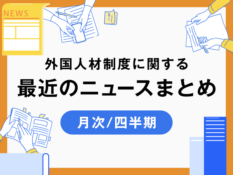 外国人材制度に関する最近のニュースまとめ【月次/四半期】